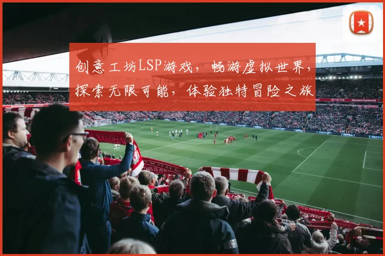 创意工坊LSP游戏，畅游虚拟世界，探索无限可能，体验独特冒险之旅，趣味无穷。