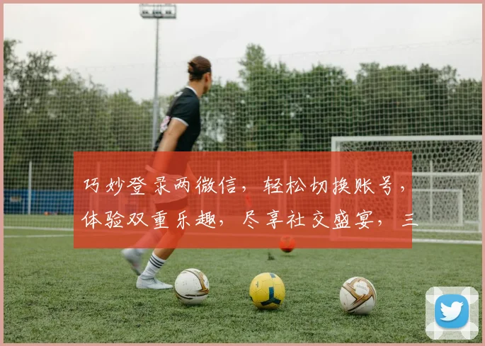 巧妙登录两微信，轻松切换账号，体验双重乐趣，尽享社交盛宴，三步走轻松搞定
