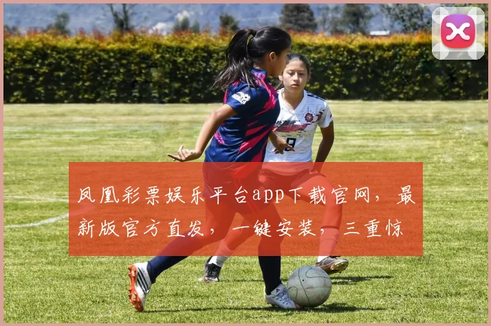 凤凰彩票娱乐平台app下载官网，最新版官方直发，一键安装，三重惊喜等你来