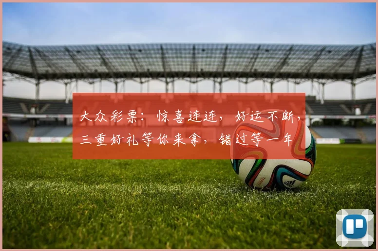 大众彩票：惊喜连连，好运不断，三重好礼等你来拿，错过等一年