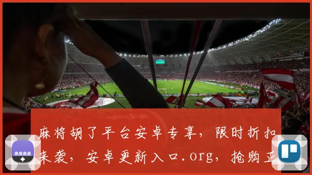 麻将胡了平台安卓专享，限时折扣来袭，安卓更新入口.org，抢购正当时，不容错过