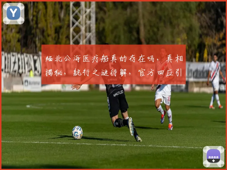 缅北公海医疗船真的存在吗，真相揭秘，航行之谜待解，官方回应引关注