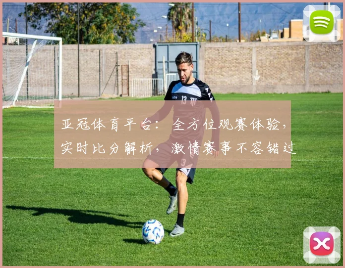 亚冠体育平台：全方位观赛体验，实时比分解析，激情赛事不容错过，精彩内容两重重磅来袭