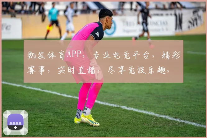 凯发体育APP，专业电竞平台，精彩赛事，实时直播，尽享竞技乐趣，快来体验