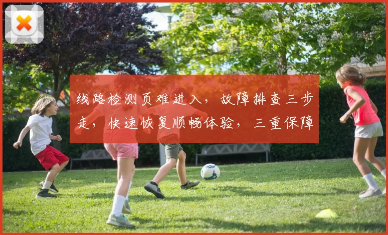 线路检测页难进入，故障排查三步走，快速恢复顺畅体验，三重保障，助您无忧浏览