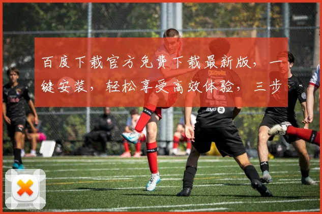 百度下载官方免费下载最新版，一键安装，轻松享受高效体验，三步搞定