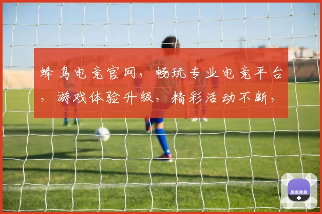 蜂鸟电竞官网，畅玩专业电竞平台，游戏体验升级，精彩活动不断，畅享极致乐趣，三重福利等你来