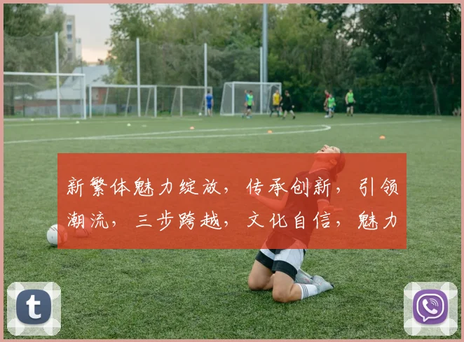 新繁体魅力绽放，传承创新，引领潮流，三步跨越，文化自信，魅力无限