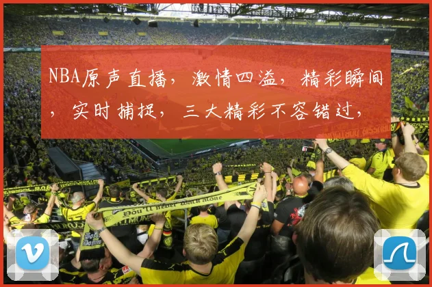 NBA原声直播，激情四溢，精彩瞬间，实时捕捉，三大精彩不容错过，只为篮球迷