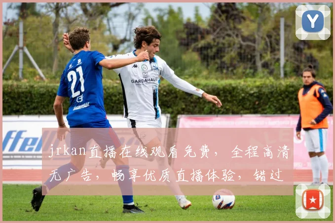 jrkan直播在线观看免费，全程高清无广告，畅享优质直播体验，错过必悔