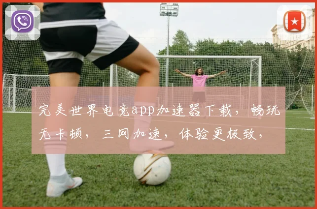 完美世界电竞app加速器下载，畅玩无卡顿，三网加速，体验更极致，游戏加速必备工具，快来下载