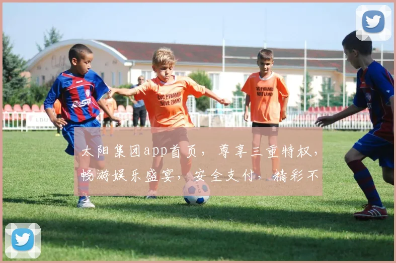 太阳集团app首页，尊享三重特权，畅游娱乐盛宴，安全支付，精彩不断，惊喜连连