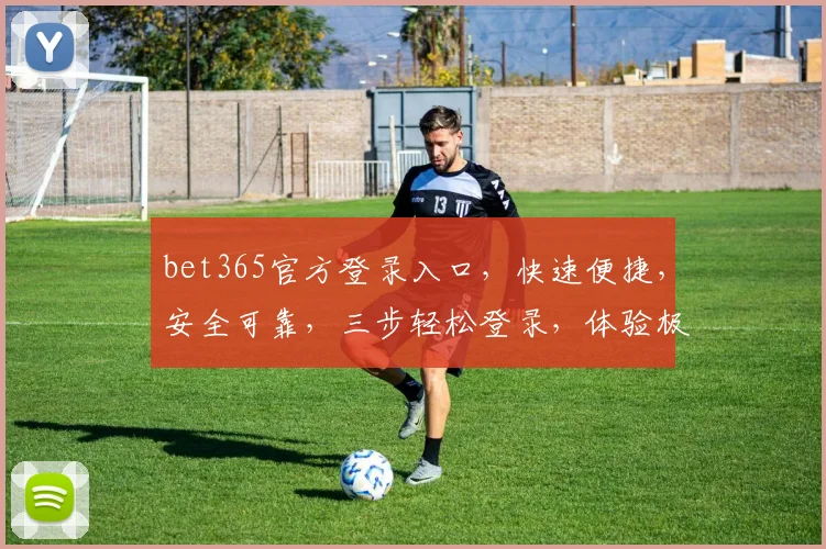 bet365官方登录入口，快速便捷，安全可靠，三步轻松登录，体验极致享受，不容错过