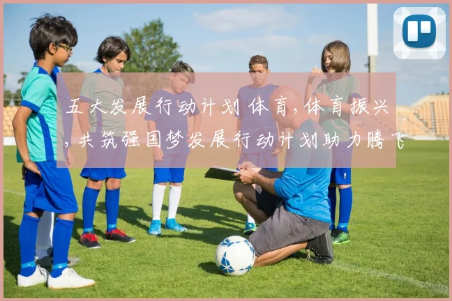 五大发展行动计划 体育,体育振兴,共筑强国梦发展行动计划助力腾飞