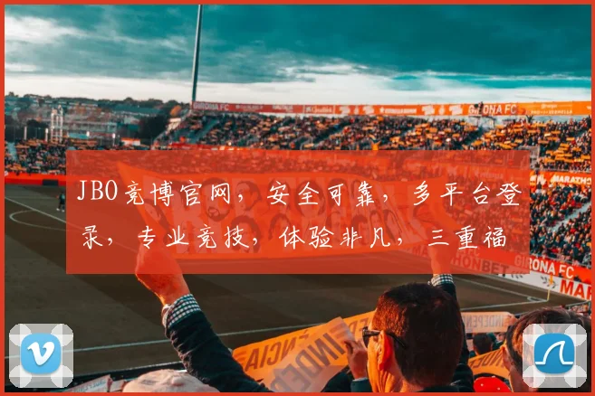 JBO竞博官网，安全可靠，多平台登录，专业竞技，体验非凡，三重福利等你来