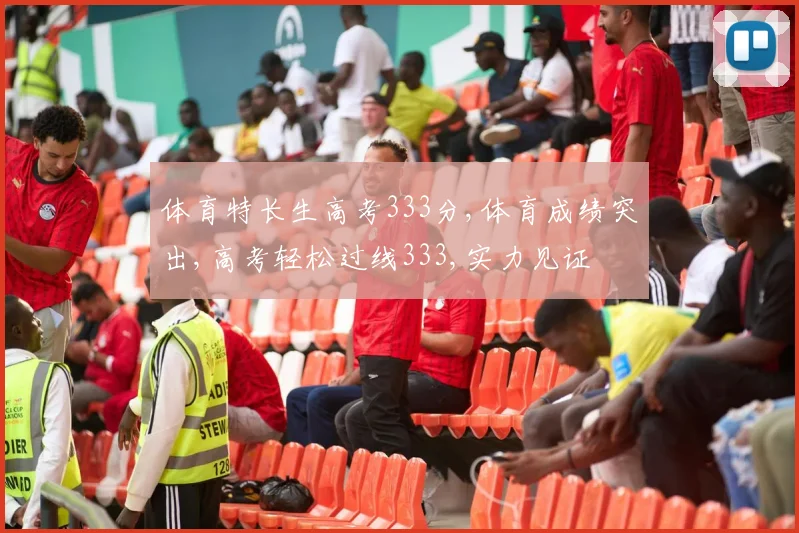 体育特长生高考333分,体育成绩突出,高考轻松过线333,实力见证