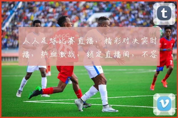人人足球比赛直播，精彩对决实时播，热血激战，锁定直播间，不容错过
