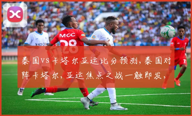 泰国vs卡塔尔亚运比分预测,泰国对阵卡塔尔,亚运焦点之战一触即发,悬念重重