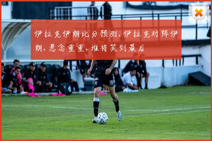 伊拉克伊朗比分预测,伊拉克对阵伊朗,悬念重重,谁将笑到最后