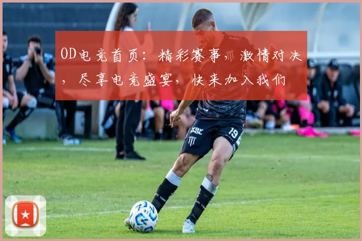 OD电竞首页：精彩赛事，激情对决，尽享电竞盛宴，快来加入我们