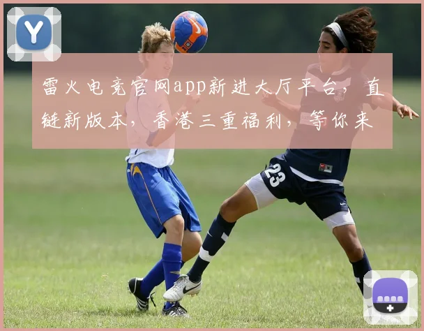 雷火电竞官网app新进大厅平台，直链新版本，香港三重福利，等你来战