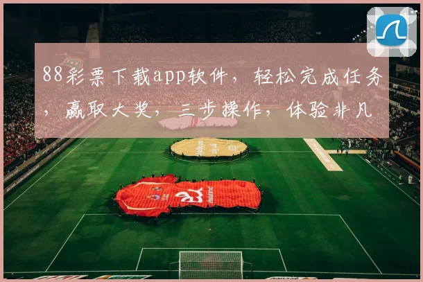 88彩票下载app软件，轻松完成任务，赢取大奖，三步操作，体验非凡，不容错过