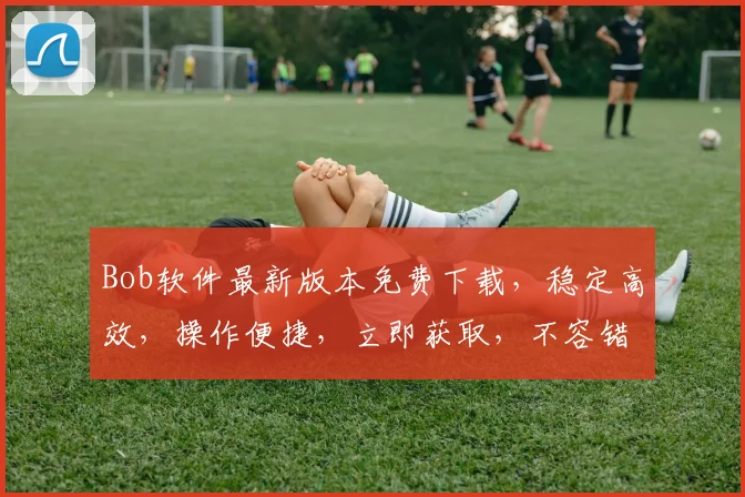 Bob软件最新版本免费下载，稳定高效，操作便捷，立即获取，不容错过，体验非凡