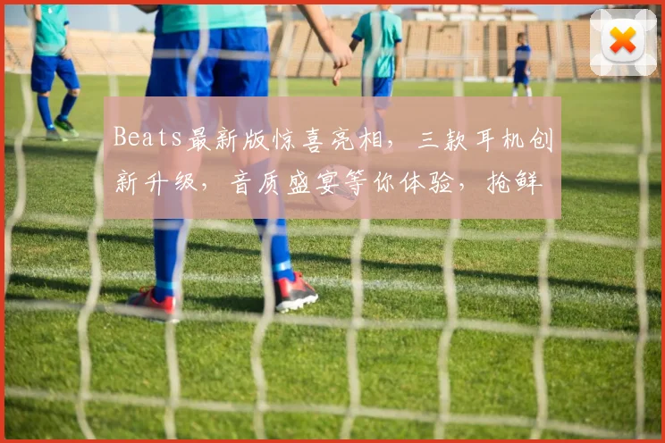Beats最新版惊喜亮相，三款耳机创新升级，音质盛宴等你体验，抢鲜了解